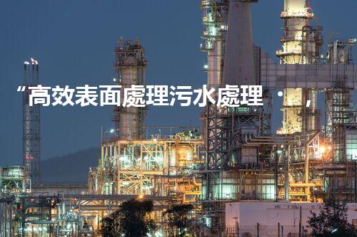 “高效表面處理污水處理，綠色環(huán)保新篇章”